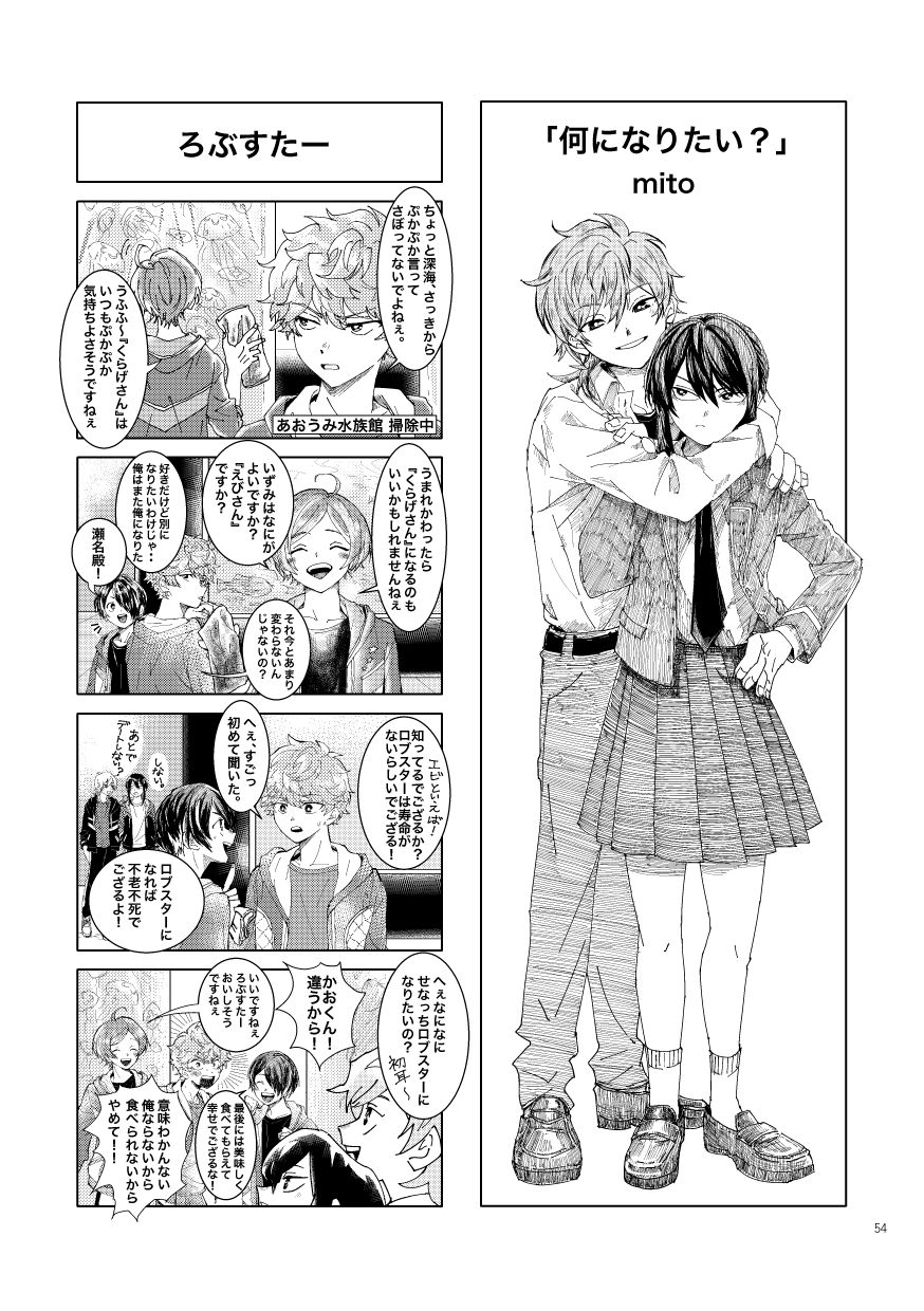右半分は、女子の制服を身に着けた神崎に睨まれながら後ろから抱きこむ羽風のイラスト作品。
                  左半分は4コマ漫画。
                  タイトル『ろぶすたー』
                  いきものクラブ（オーシャンズ）総出であおうみ水族館を掃除中。
                  瀬名「ちょっと深海、さっきからぷかぷか言ってさぼってないでよねぇ。」
                  深海「うふふ～、『くらげさん』はいつもぷかぷか気持ちよさそうですねぇ。うまれかわったら『くらげさん』になるのもいいかもしれませんねぇ」
                  瀬名「それ今とあまり変わらないんじゃないの？」
                  深海「いずみはなにがよいですか？『えびさん』ですか？」
                  瀬名「好きだけど別になりたいわけじゃ…俺はまた俺になりたい」
                  仙石「瀬名殿！エビといえば、知ってるでござるか？ロブスターは寿命がないらしいでござる！」
                  瀬名「へぇ、すごっ。初めて聞いた。」
                  仙石「ロブスターになれば不老不死でござるよ！」
                  奥の方で「あとでデートしない？」「しない。」とじゃれながら近づいてくる羽風と神崎。
                  羽風「へぇなになに。せなっちロブスターになりたいの？初耳～」
                  瀬名「かおくん！違うから！」
                  深海「いいですねぇ、ろぶすたーおいしそうですねぇ」
                  仙石「最後には美味しく食べてもらえて幸せでござるな！」
                  瀬名「意味わかんない、俺ならないから、食べられないからやめて！！」